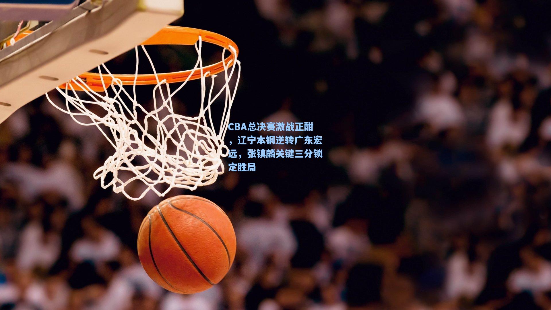 CBA总决赛激战正酣，辽宁本钢逆转广东宏远，张镇麟关键三分锁定胜局